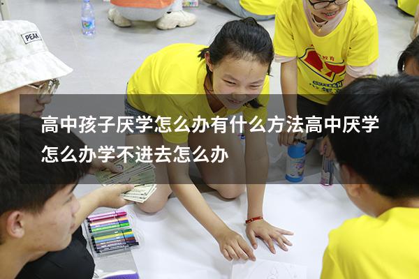 高中孩子厌学怎么办 有什么方法（高中厌学怎么办 学不进去怎么办）